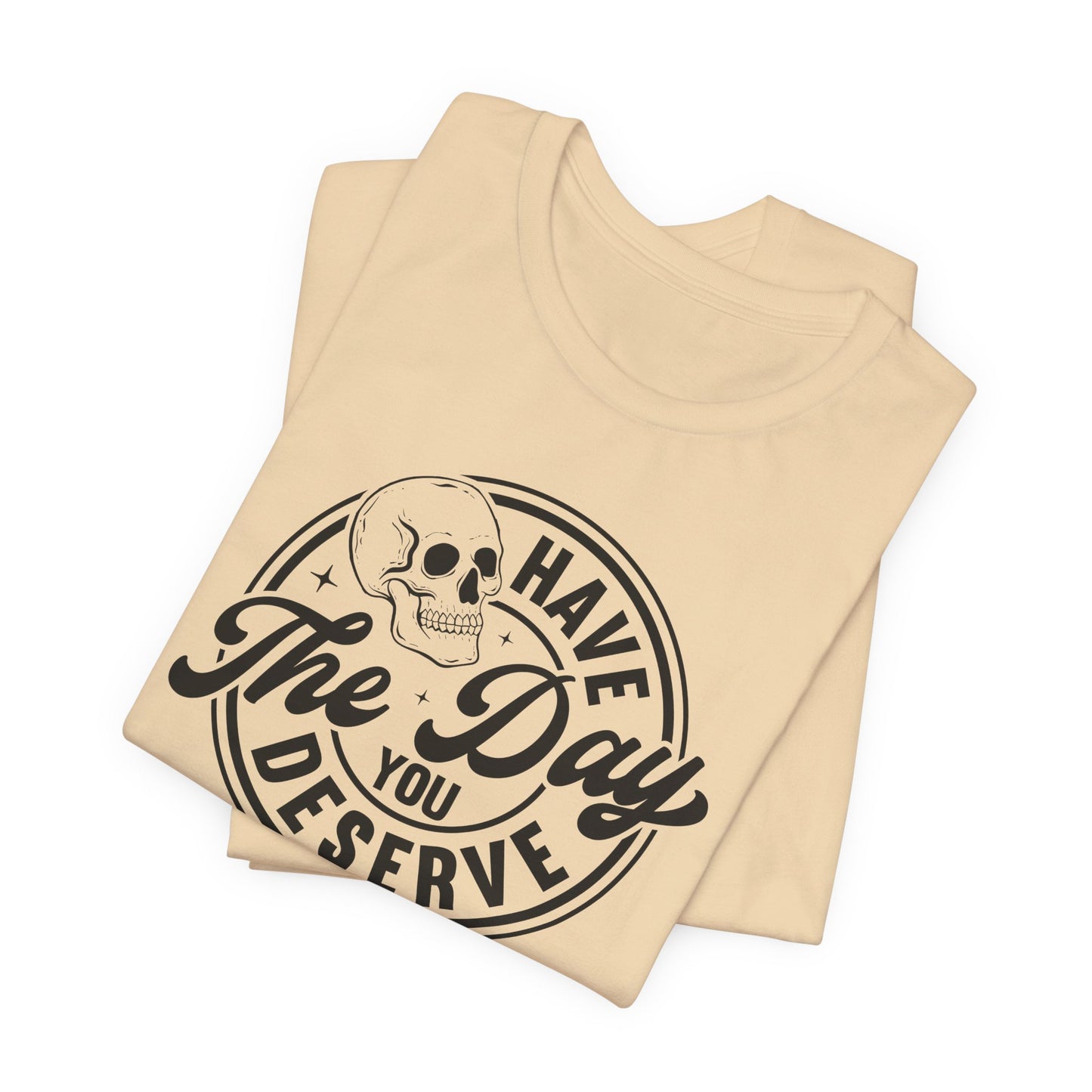 Have the Day You Deserve T-Shirt