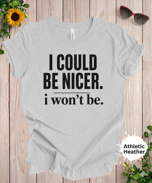 Women’s graphic T-shirt featuring the phrase “I could be nicer. i won’t be.” in bold typography