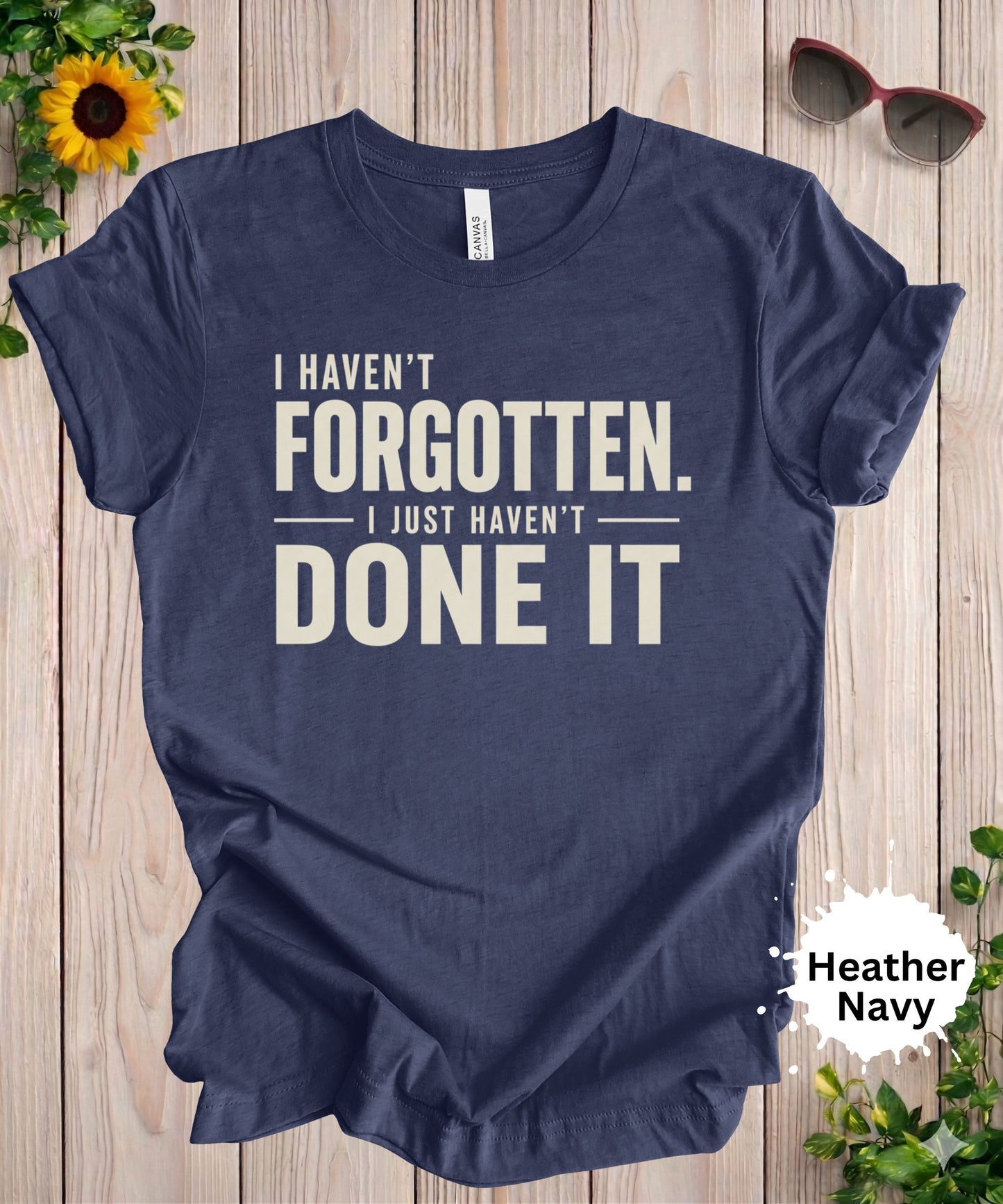 I Haven’t Forgotten. I Just Haven’t Done It T-Shirt