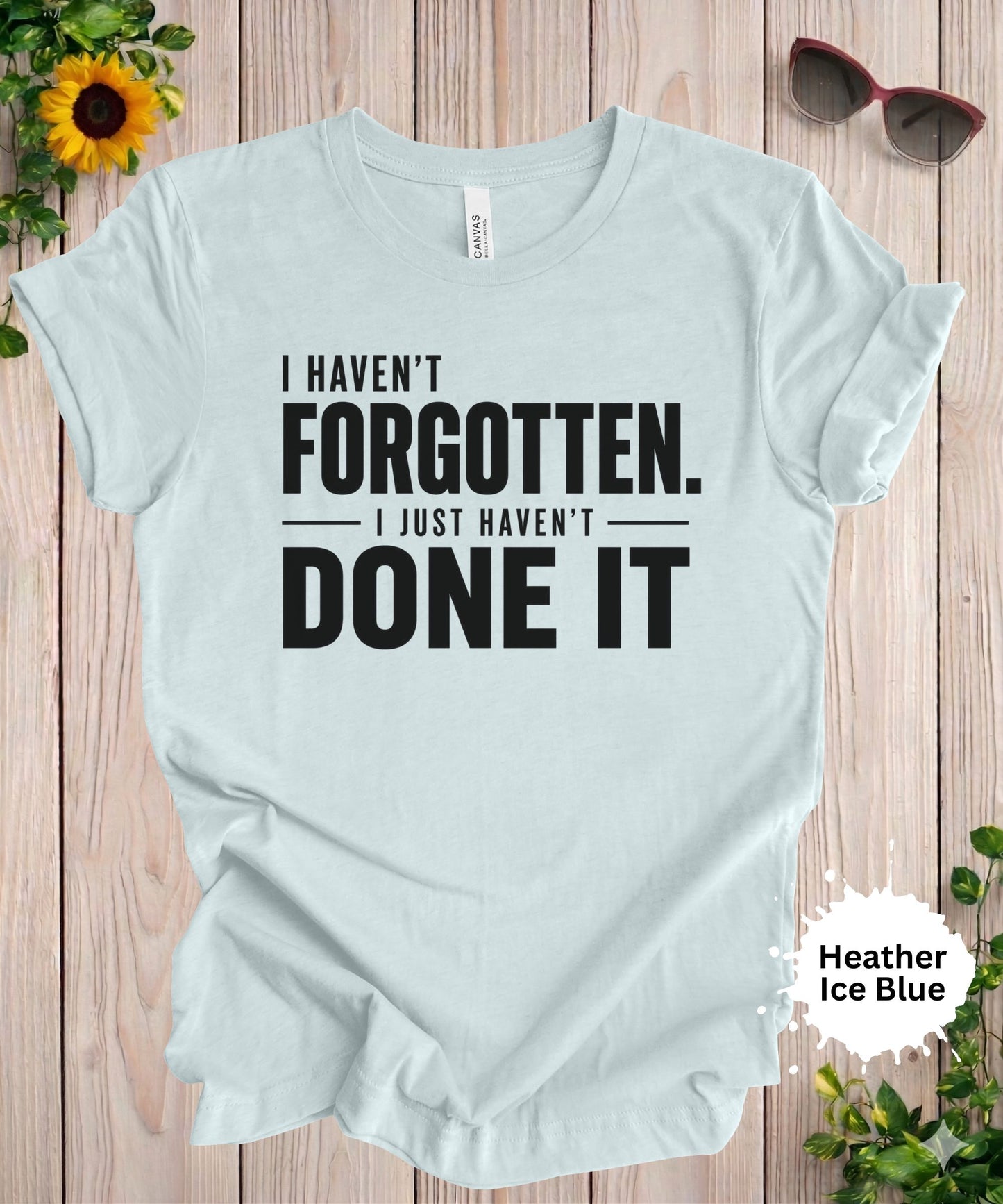 I Haven’t Forgotten. I Just Haven’t Done It T-Shirt