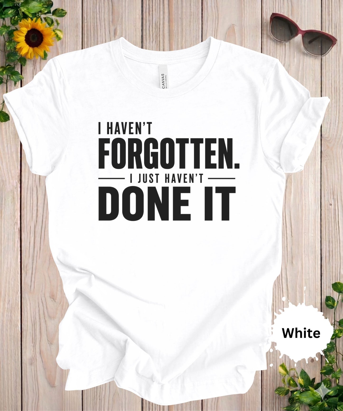 I Haven’t Forgotten. I Just Haven’t Done It T-Shirt