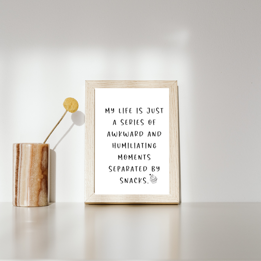 Funny sarcastic printable wall art that says “My life is just a series of awkward and humiliating moments separated by snacks”.