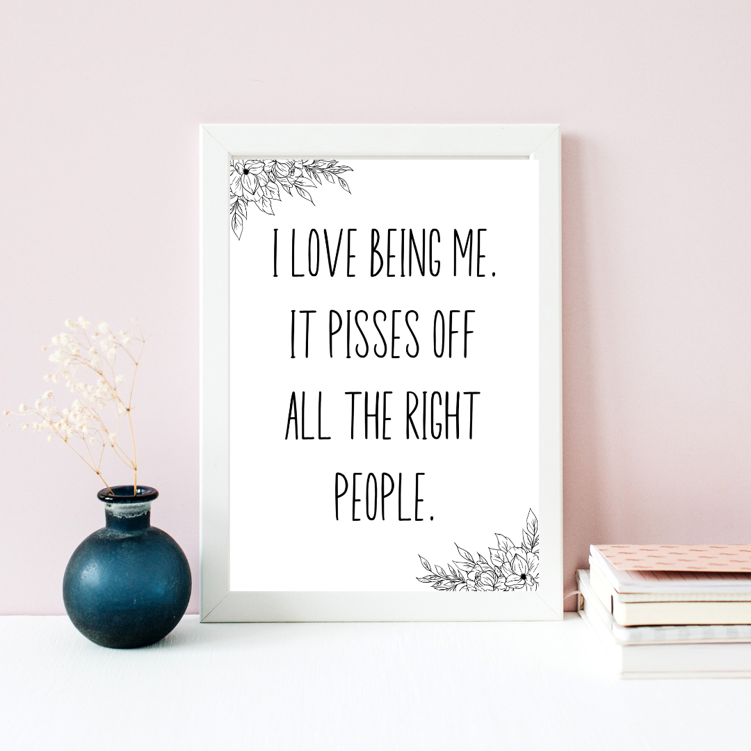 Funny sarcastic printable wall art that says “I love being me it pisses off all the right people”.