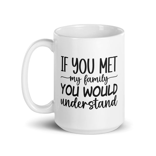 If You Met My Family, You Would Understand White Ceramic Coffee Mug