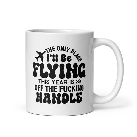 The Only Place I'll be Flying this Year is Off the Fucking Handle Coffee Mug