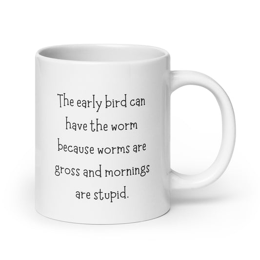 The Early Bird Can Have the Worm Because Worms are Gross and Mornings are Stupid White Ceramic Coffee Mug