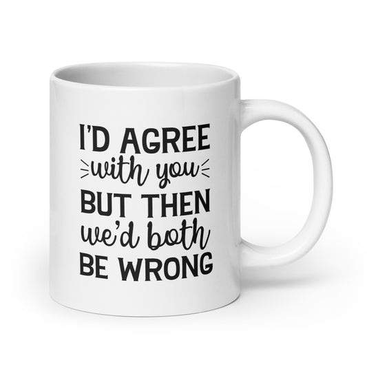 I'd Agree With You But Then We'd Both be Wrong White Ceramic Coffee Mug