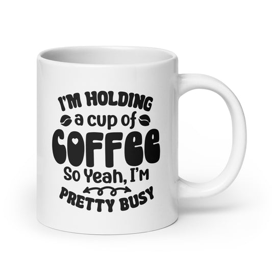 I'm Holding A Cup Of Coffee, So Yeah, I'm Pretty Busy White Ceramic Coffee Mug